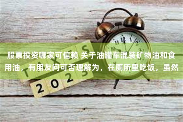 股票投资哪家可信赖 关于油罐车混装矿物油和食用油，有朋友问可否理解为，在厕所里吃饭，虽然