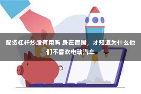 配资杠杆炒股有用吗 身在德国，才知道为什么他们不喜欢电动汽车