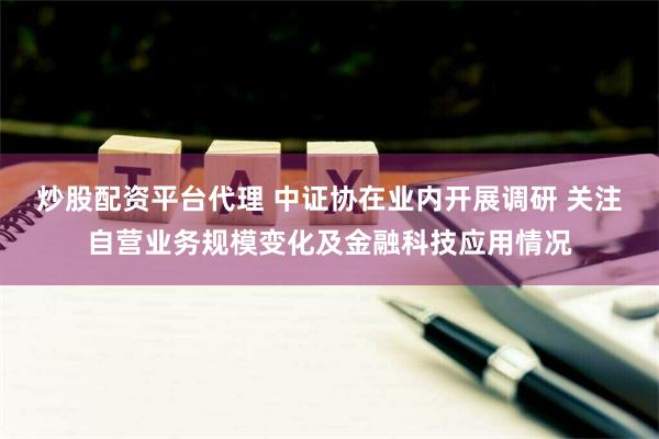 炒股配资平台代理 中证协在业内开展调研 关注自营业务规模变化及金融科技应用情况