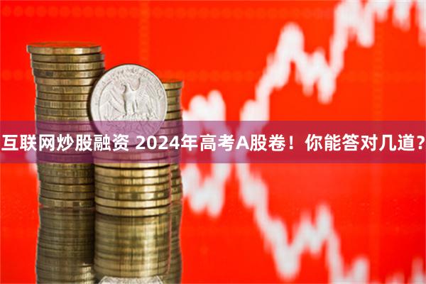 互联网炒股融资 2024年高考A股卷！你能答对几道？