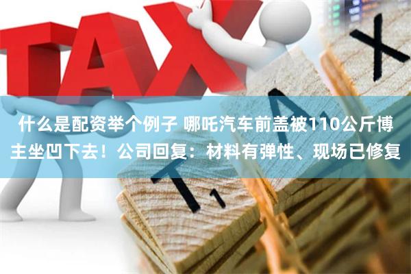 什么是配资举个例子 哪吒汽车前盖被110公斤博主坐凹下去！公司回复：材料有弹性、现场已修复