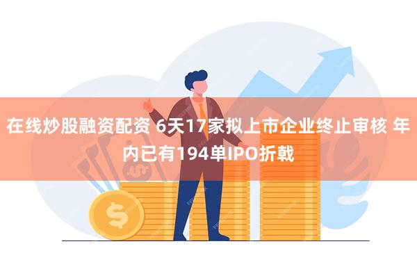 在线炒股融资配资 6天17家拟上市企业终止审核 年内已有194单IPO折戟