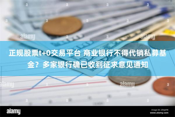 正规股票t+0交易平台 商业银行不得代销私募基金？多家银行确已收到征求意见通知