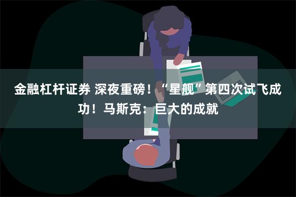 金融杠杆证券 深夜重磅！“星舰”第四次试飞成功！马斯克：巨大的成就