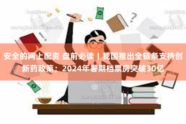 安全的网上配资 盘前必读丨我国推出全链条支持创新药政策；2024年暑期档票房突破30亿