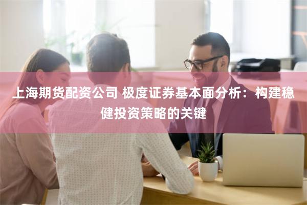 上海期货配资公司 极度证券基本面分析：构建稳健投资策略的关键