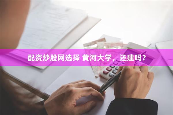 配资炒股网选择 黄河大学，还建吗？