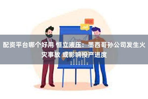 配资平台哪个好用 恒立液压：墨西哥孙公司发生火灾事故 或影响投产进度