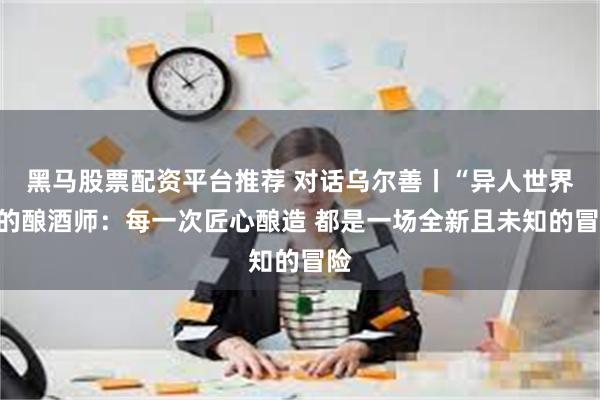 黑马股票配资平台推荐 对话乌尔善丨“异人世界”的酿酒师：每一