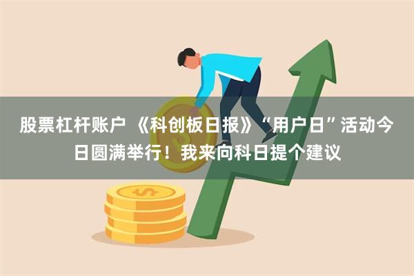 股票杠杆账户 《科创板日报》“用户日”活动今日圆满举行！我来向科日提个建议