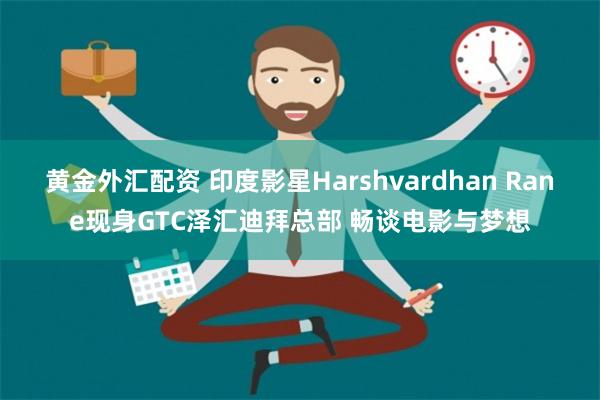 黄金外汇配资 印度影星Harshvardhan Rane现身GTC泽汇迪拜总部 畅谈电影与梦想