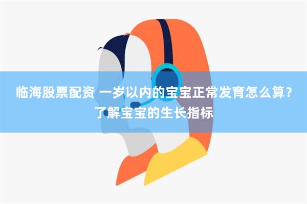 临海股票配资 一岁以内的宝宝正常发育怎么算？了解宝宝的生长指标