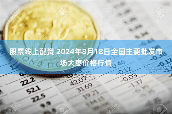 股票线上配资 2024年8月18日全国主要批发市场大枣价格行情