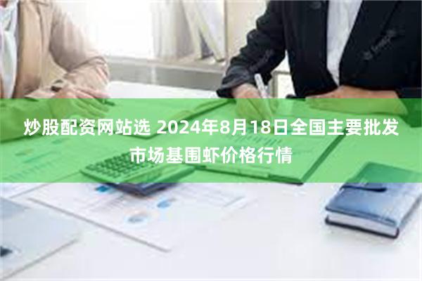 炒股配资网站选 2024年8月18日全国主要批发市场基围虾价格行情