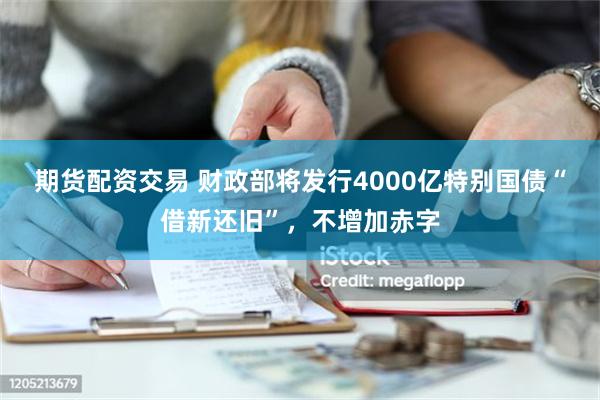 期货配资交易 财政部将发行4000亿特别国债“借新还旧”，不