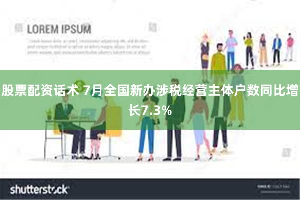 股票配资话术 7月全国新办涉税经营主体户数同比增长7.3%