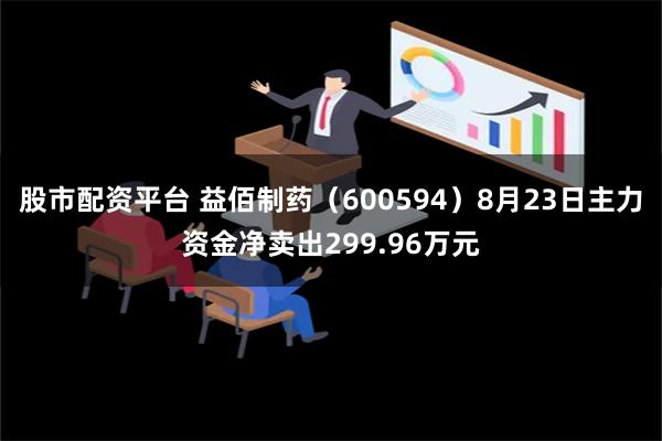 股市配资平台 益佰制药（600594）8月23日主力资金净卖