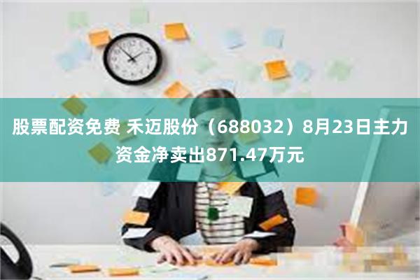 股票配资免费 禾迈股份（688032）8月23日主力资金净卖