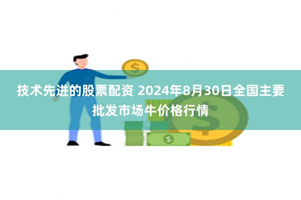 技术先进的股票配资 2024年8月30日全国主要批发市场牛价