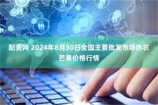 配资网 2024年8月30日全国主要批发市场热农芒果价格行情