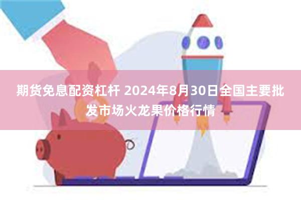 期货免息配资杠杆 2024年8月30日全国主要批发市场火龙果