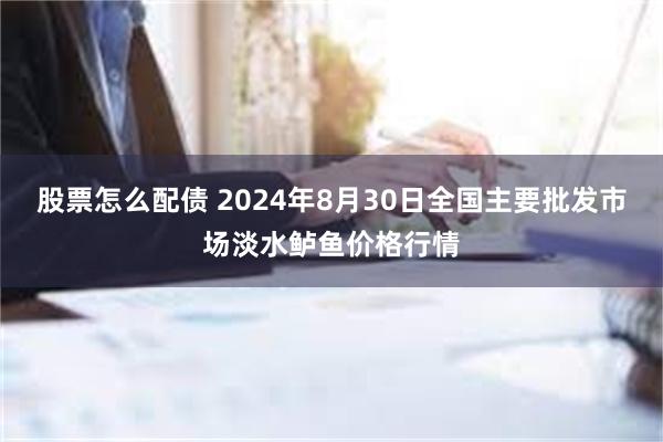 股票怎么配债 2024年8月30日全国主要批发市场淡水鲈鱼价