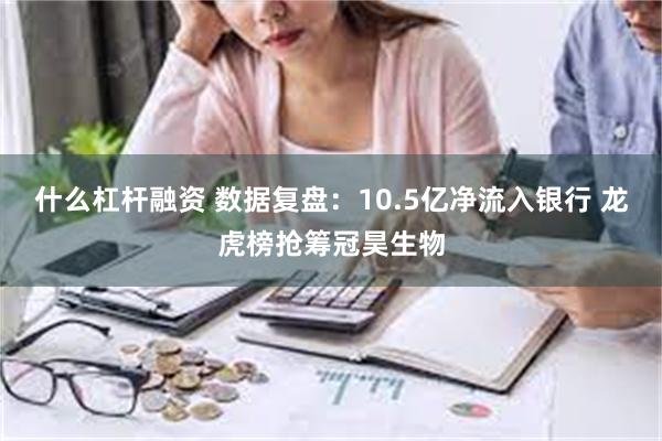 什么杠杆融资 数据复盘：10.5亿净流入银行 龙虎榜抢筹冠昊