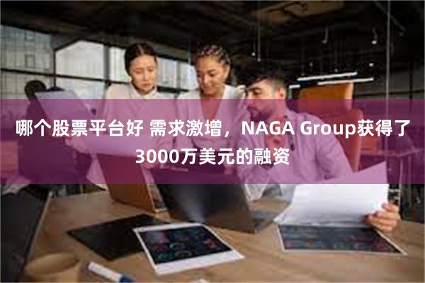 哪个股票平台好 需求激增，NAGA Group获得了3000万美元的融资