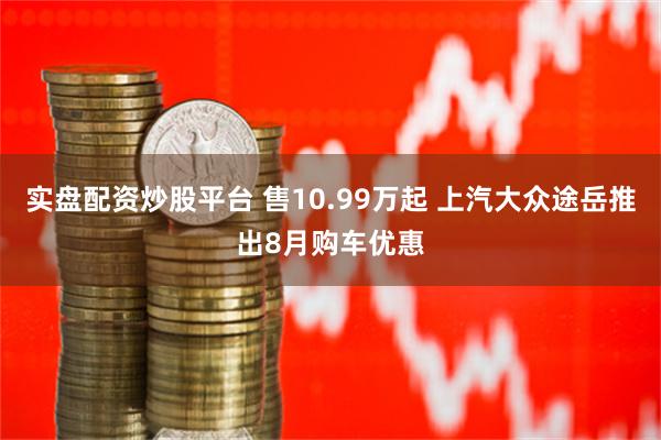 实盘配资炒股平台 售10.99万起 上汽大众途岳推出8月购车优惠