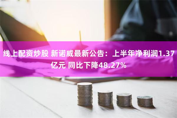 线上配资炒股 新诺威最新公告：上半年净利润1.37亿元 同比下降48.27%