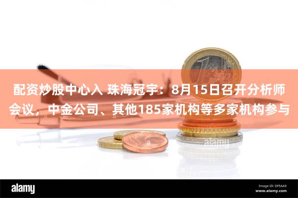 配资炒股中心入 珠海冠宇：8月15日召开分析师会议，中金公司、其他185家机构等多家机构参与