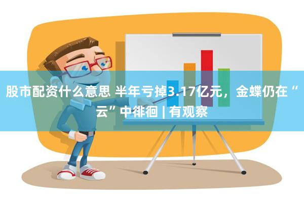 股市配资什么意思 半年亏掉3.17亿元，金蝶仍在“云”中徘徊