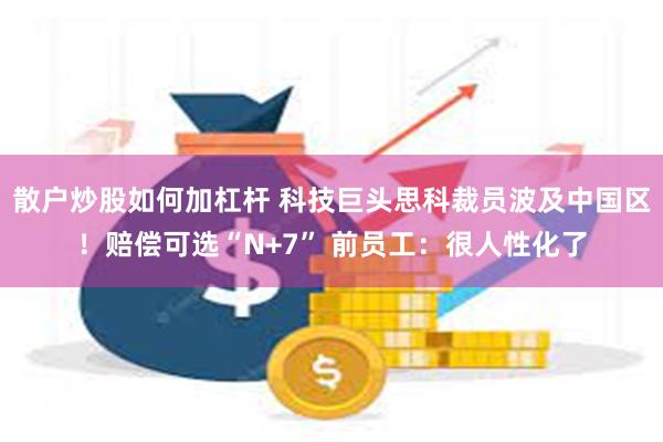 散户炒股如何加杠杆 科技巨头思科裁员波及中国区！赔偿可选“N