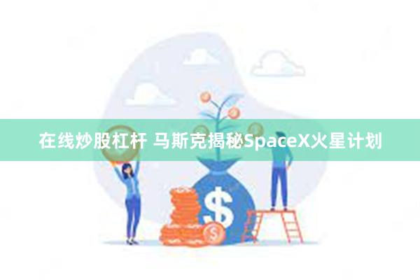 在线炒股杠杆 马斯克揭秘SpaceX火星计划