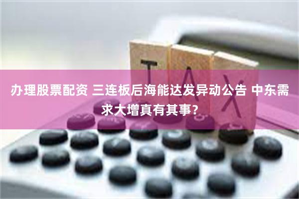 办理股票配资 三连板后海能达发异动公告 中东需求大增真有其事？