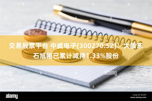 交易股票平台 中威电子(300270.SZ)：大股东石旭刚已累计减持1.33%股份