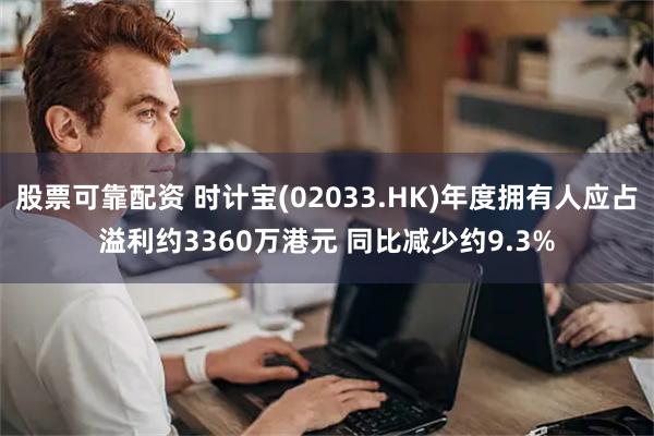 股票可靠配资 时计宝(02033.HK)年度拥有人应占溢利约3360万港元 同比减少约9.3%