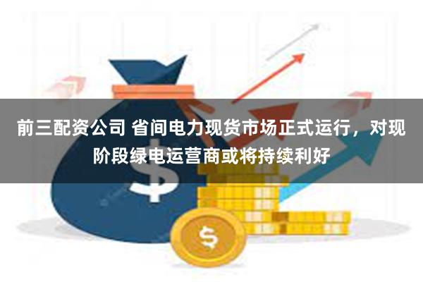 前三配资公司 省间电力现货市场正式运行，对现阶段绿电运营商或