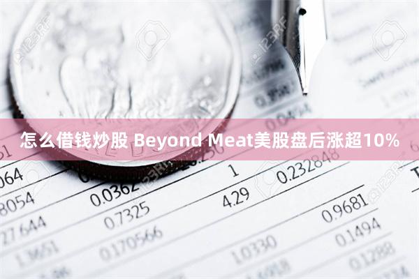 怎么借钱炒股 Beyond Meat美股盘后涨超10%