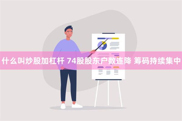 什么叫炒股加杠杆 74股股东户数连降 筹码持续集中