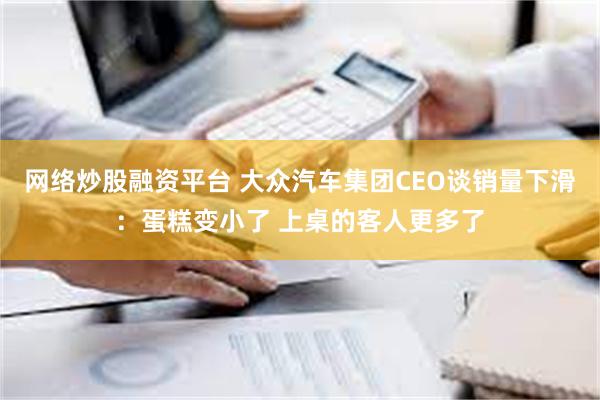 网络炒股融资平台 大众汽车集团CEO谈销量下滑：蛋糕变小了 