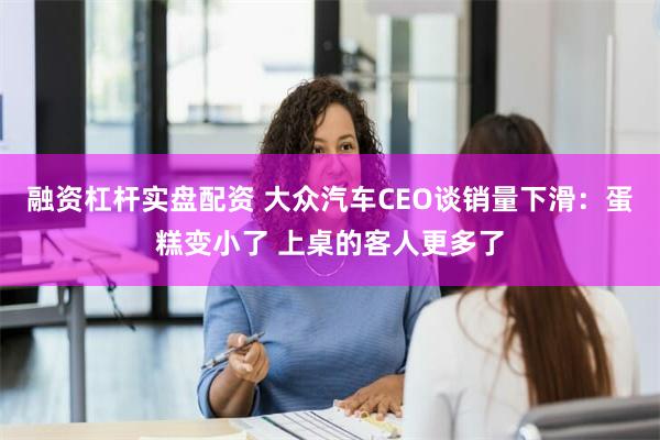 融资杠杆实盘配资 大众汽车CEO谈销量下滑：蛋糕变小了 上桌