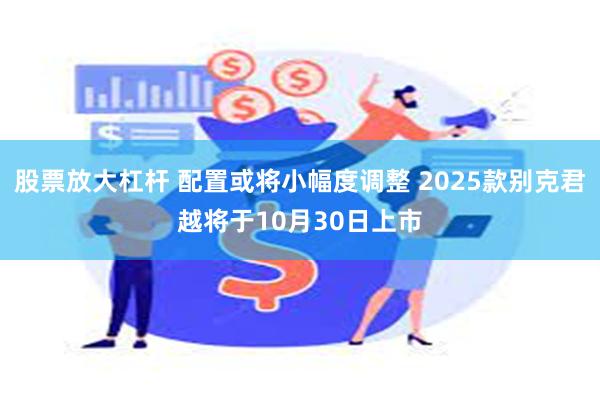 股票放大杠杆 配置或将小幅度调整 2025款别克君越将于10月30日上市