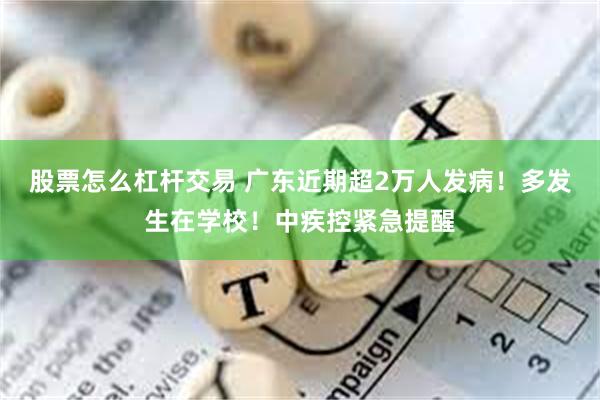 股票怎么杠杆交易 广东近期超2万人发病！多发生在学校！中疾控紧急提醒