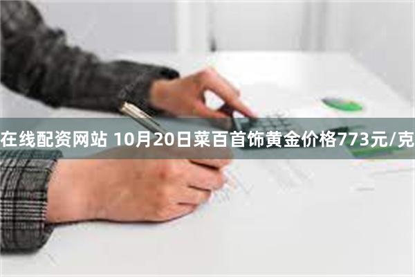 在线配资网站 10月20日菜百首饰黄金价格773元/克