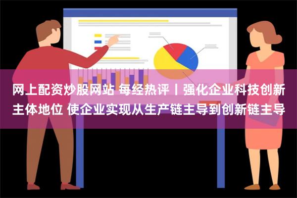 网上配资炒股网站 每经热评丨强化企业科技创新主体地位 使企业实现从生产链主导到创新链主导