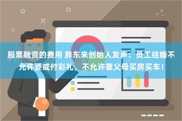 股票融资的费用 胖东来创始人发声：员工结婚不允许要或付彩礼，