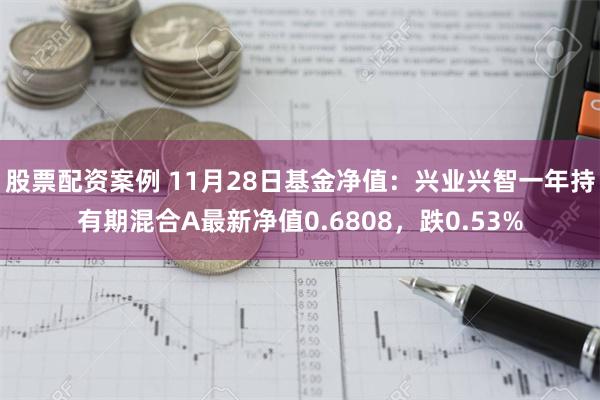 股票配资案例 11月28日基金净值：兴业兴智一年持有期混合A