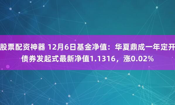 股票配资神器 12月6日基金净值：华夏鼎成一年定开债券发起式最新净值1.1316，涨0.02%