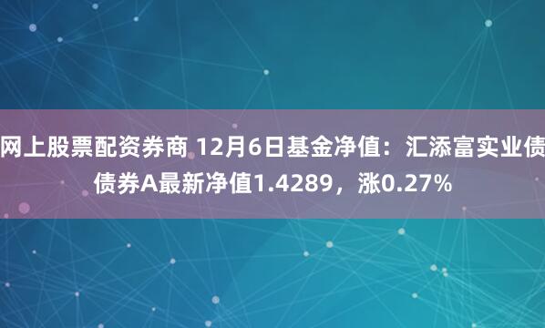 网上股票配资券商 12月6日基金净值：汇添富实业债债券A最新净值1.4289，涨0.27%